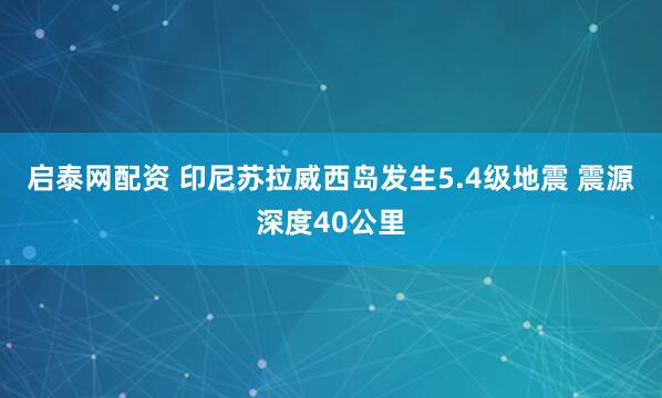 启泰网配资 印尼苏拉威西岛发生5.4级地震 震源深度40公里