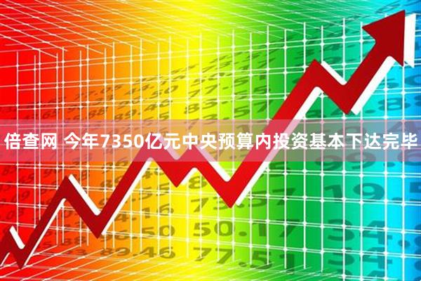 倍查网 今年7350亿元中央预算内投资基本下达完毕