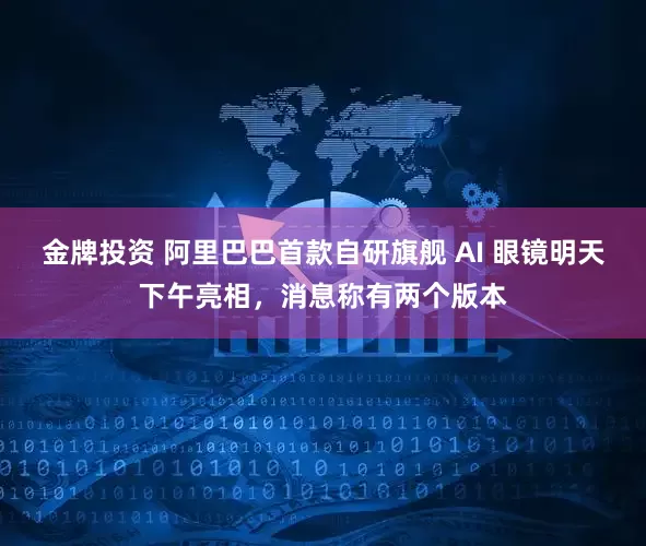 金牌投资 阿里巴巴首款自研旗舰 AI 眼镜明天下午亮相，消息称有两个版本