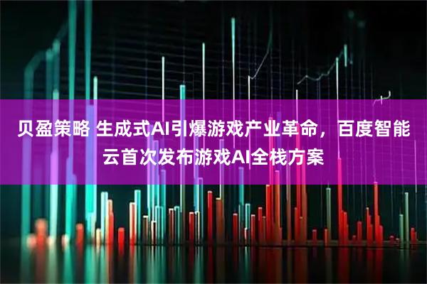 贝盈策略 生成式AI引爆游戏产业革命，百度智能云首次发布游戏AI全栈方案
