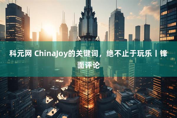 科元网 ChinaJoy的关键词，绝不止于玩乐丨锋面评论