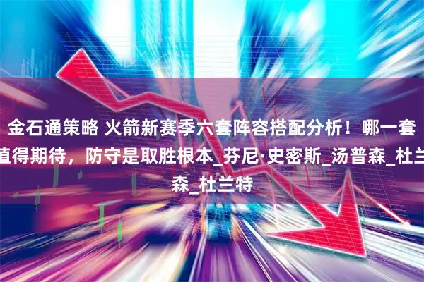 金石通策略 火箭新赛季六套阵容搭配分析！哪一套更值得期待，防守是取胜根本_芬尼·史密斯_汤普森_杜兰特