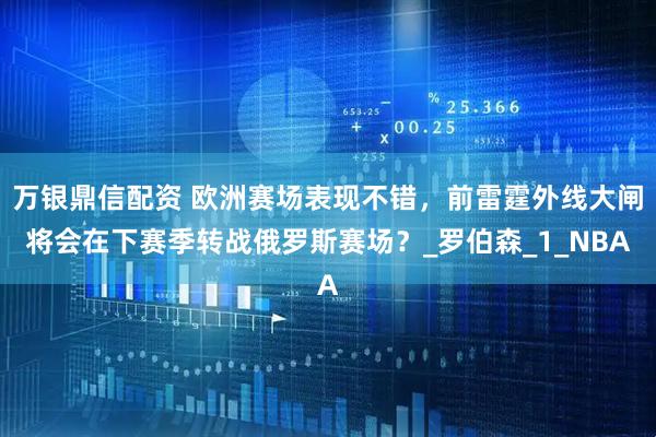 万银鼎信配资 欧洲赛场表现不错，前雷霆外线大闸将会在下赛季转战俄罗斯赛场？_罗伯森_1_NBA