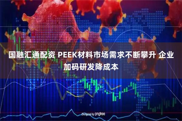 国融汇通配资 PEEK材料市场需求不断攀升 企业加码研发降成本