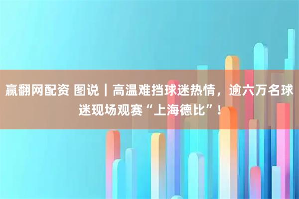赢翻网配资 图说｜高温难挡球迷热情，逾六万名球迷现场观赛“上海德比”！