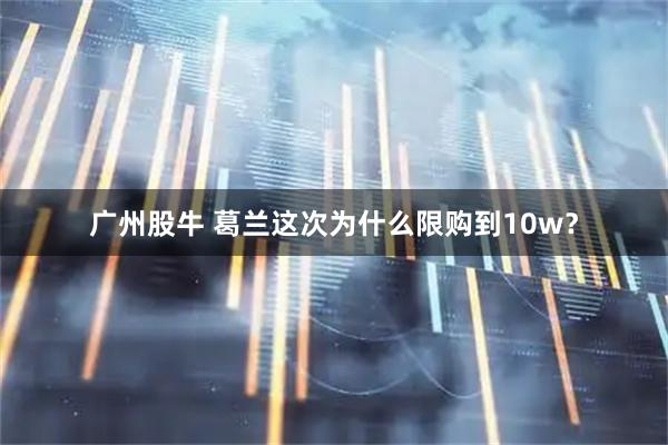 广州股牛 葛兰这次为什么限购到10w？