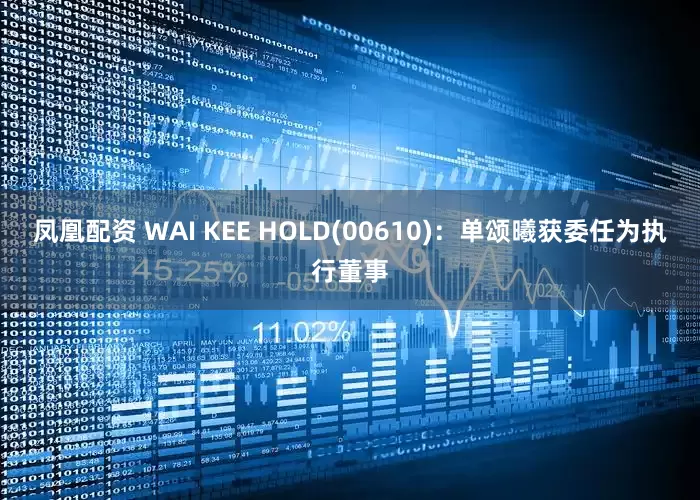凤凰配资 WAI KEE HOLD(00610)：单颂曦获委任为执行董事
