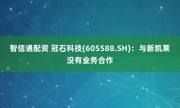 智信通配资 冠石科技(605588.SH)：与新凯莱没有业务合作