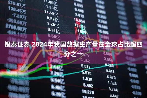 银泰证券 2024年我国数据生产量在全球占比超四分之一