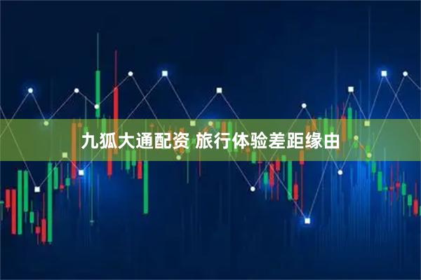 九狐大通配资 旅行体验差距缘由