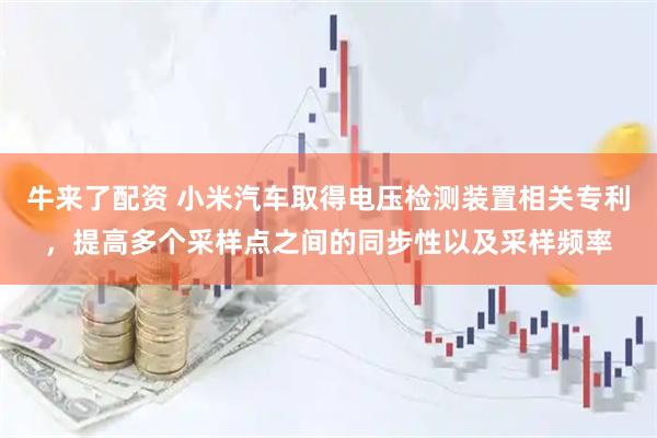 牛来了配资 小米汽车取得电压检测装置相关专利，提高多个采样点之间的同步性以及采样频率
