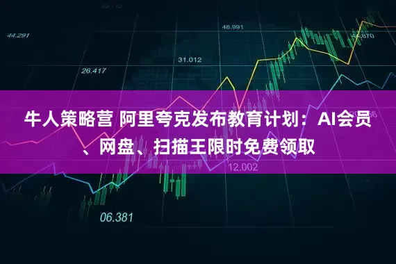 牛人策略营 阿里夸克发布教育计划：AI会员、网盘、扫描王限时免费领取