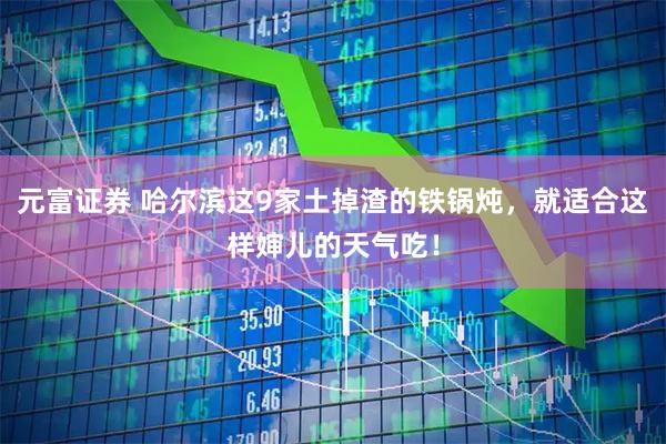 元富证券 哈尔滨这9家土掉渣的铁锅炖，就适合这样婶儿的天气吃！