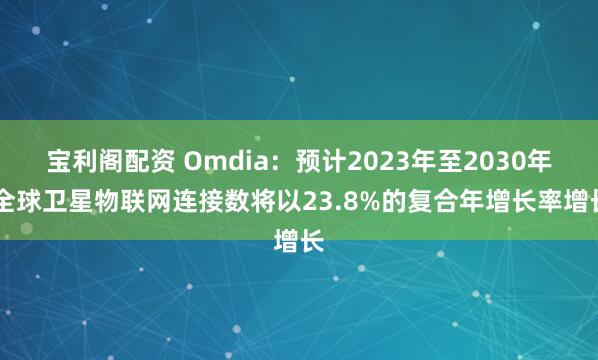 宝利阁配资 Omdia：预计2023年至2030年 全球卫星物联网连接数将以23.8%的复合年增长率增长