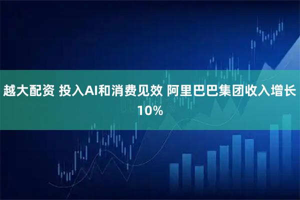 越大配资 投入AI和消费见效 阿里巴巴集团收入增长10%