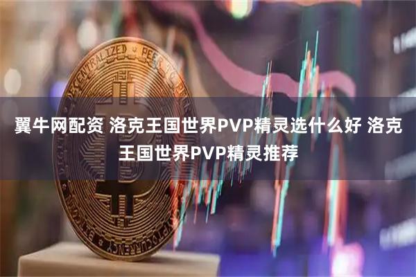 翼牛网配资 洛克王国世界PVP精灵选什么好 洛克王国世界PVP精灵推荐