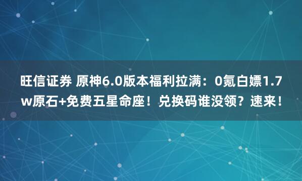 旺信证券 原神6.0版本福利拉满：0氪白嫖1.7w原石+免费五星命座！兑换码谁没领？速来！
