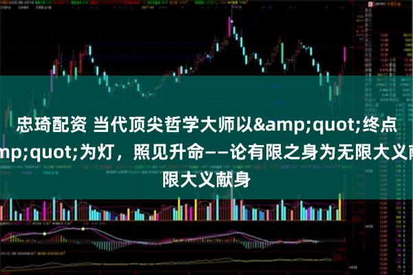 忠琦配资 当代顶尖哲学大师以"终点"为灯，照见升命——论有限之身为无限大义献身