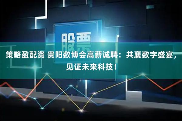 策略盈配资 贵阳数博会高薪诚聘：共襄数字盛宴，见证未来科技！