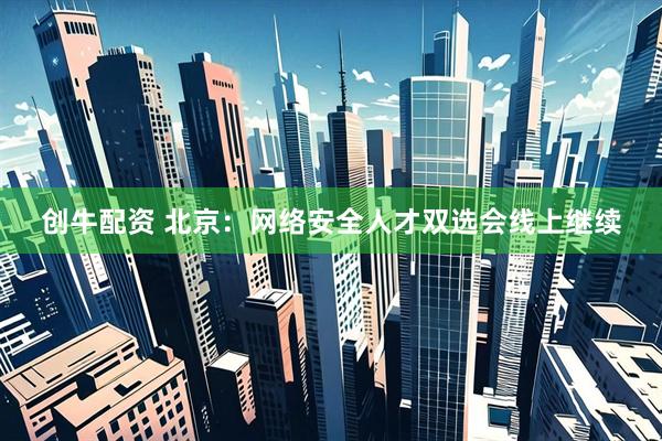 创牛配资 北京：网络安全人才双选会线上继续