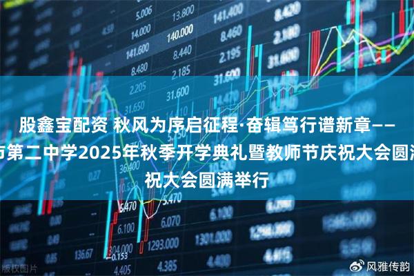 股鑫宝配资 秋风为序启征程·奋辑笃行谱新章——巴中市第二中学2025年秋季开学典礼暨教师节庆祝大会圆满举行
