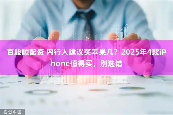 百股顺配资 内行人建议买苹果几？2025年4款iPhone值得买，别选错