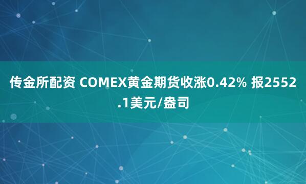 传金所配资 COMEX黄金期货收涨0.42% 报2552.1美元/盎司
