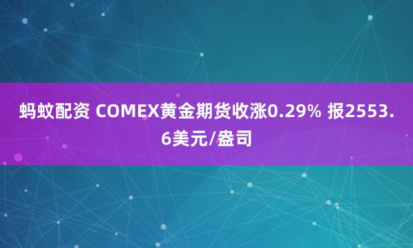 蚂蚊配资 COMEX黄金期货收涨0.29% 报2553.6美元/盎司