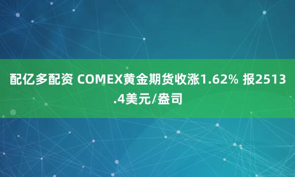 配亿多配资 COMEX黄金期货收涨1.62% 报2513.4美元/盎司