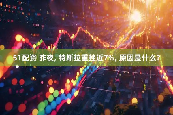 51配资 昨夜, 特斯拉重挫近7%, 原因是什么?