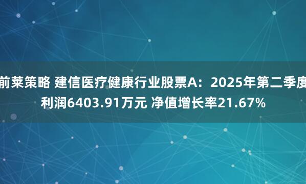 前莱策略 建信医疗健康行业股票A：2025年第二季度利润6403.91万元 净值增长率21.67%