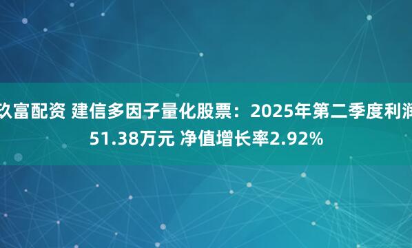 玖富配资 建信多因子量化股票：2025年第二季度利润51.38万元 净值增长率2.92%