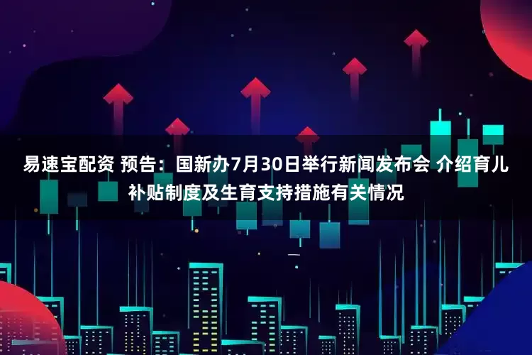 易速宝配资 预告：国新办7月30日举行新闻发布会 介绍育儿补贴制度及生育支持措施有关情况