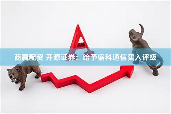 商赢配资 开源证券：给予盛科通信买入评级