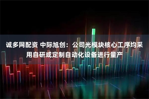 诚多网配资 中际旭创：公司光模块核心工序均采用自研或定制自动化设备进行量产
