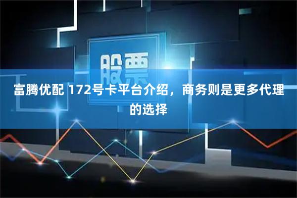 富腾优配 172号卡平台介绍，商务则是更多代理的选择