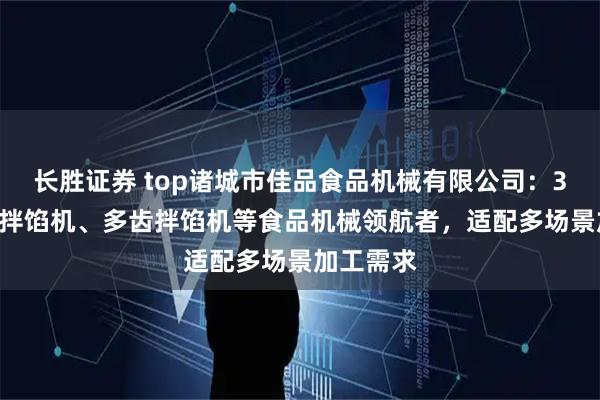 长胜证券 top诸城市佳品食品机械有限公司：350L真空拌馅机、多齿拌馅机等食品机械领航者，适配多场景加工需求