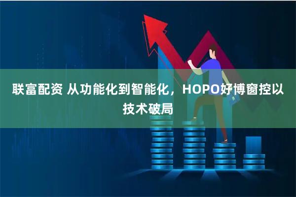 联富配资 从功能化到智能化，HOPO好博窗控以技术破局