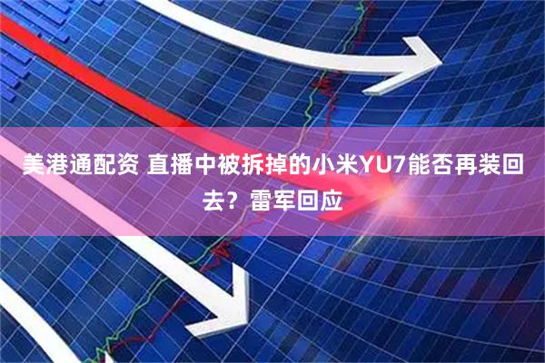 美港通配资 直播中被拆掉的小米YU7能否再装回去？雷军回应