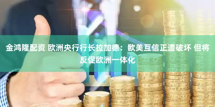 金鸿隆配资 欧洲央行行长拉加德：欧美互信正遭破坏 但将反促欧洲一体化