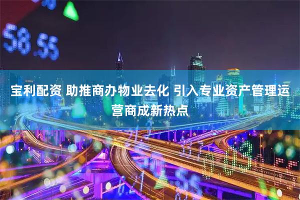 宝利配资 助推商办物业去化 引入专业资产管理运营商成新热点