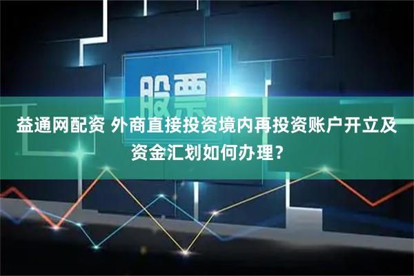 益通网配资 外商直接投资境内再投资账户开立及资金汇划如何办理？