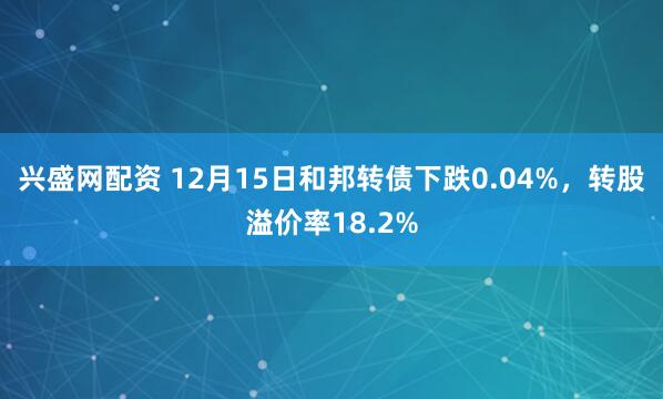 兴盛网配资 12月15日和邦转债下跌0.04%，转股溢价率18.2%