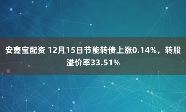 安鑫宝配资 12月15日节能转债上涨0.14%，转股溢价率33.51%